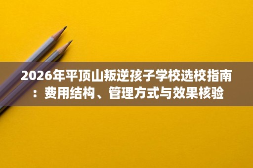 2026年平顶山叛逆孩子学校选校指南：费用结构、管理方式与效果核验