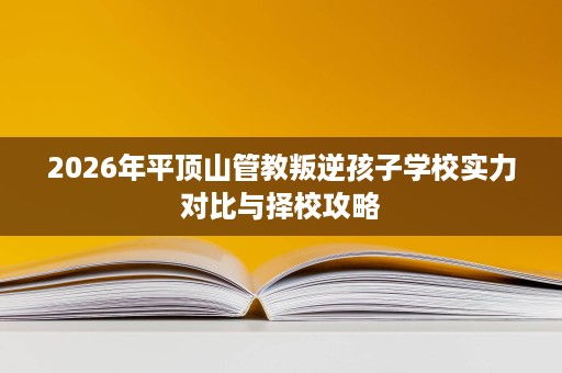 2026年平顶山管教叛逆孩子学校实力对比与择校攻略