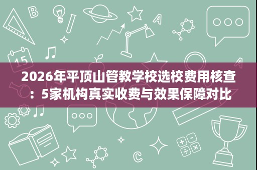 2026年平顶山管教学校选校费用核查:5家机构真实收费与效果保障对比 2026年平顶山管教学校选校费用核查:5家机构真实收费与效果保障对比