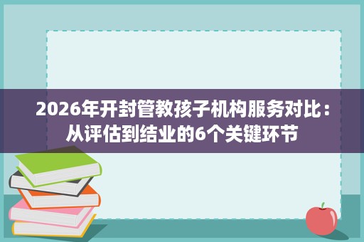 2026年开封管教孩子机构服务对比：从评估到结业的6个关键环节