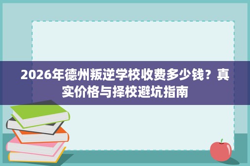 2026年德州叛逆学校收费多少钱?真实价格与择校避坑指南 2026年德州叛逆学校收费多少钱?真实价格与择校避坑指南
