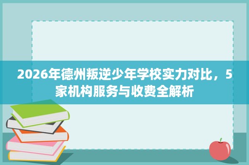 2026年德州叛逆少年学校实力对比,5家机构服务与收费全解析 2026年德州叛逆少年学校实力对比,5家机构服务与收费全解析