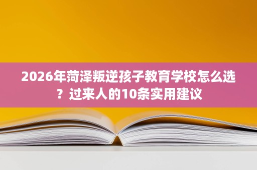 2026年菏泽叛逆孩子教育学校怎么选?过来人的10条实用建议 2026年菏泽叛逆孩子教育学校怎么选?过来人的10条实用建议