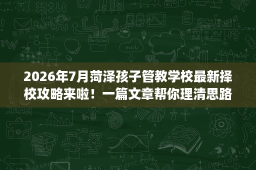 2026年7月菏泽孩子管教学校最新择校攻略来啦!一篇文章帮你理清思路 2026年7月菏泽孩子管教学校最新择校攻略来啦!一篇文章帮你理清思路