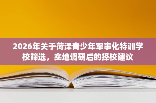 2026年关于菏泽青少年军事化特训学校筛选，实地调研后的择校建议