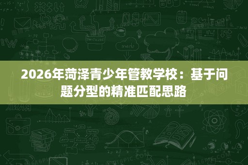 2026年菏泽青少年管教学校：基于问题分型的精准匹配思路