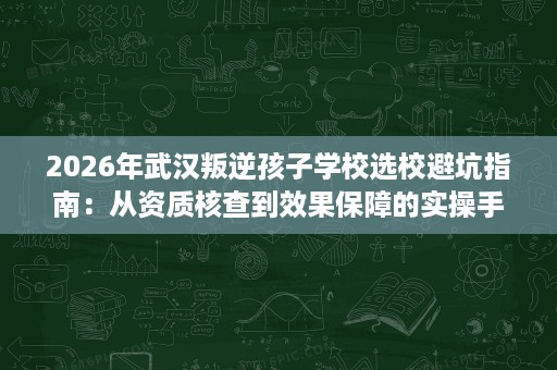 2026年武汉叛逆孩子学校选校避坑指南：从资质核查到效果保障的实操手册