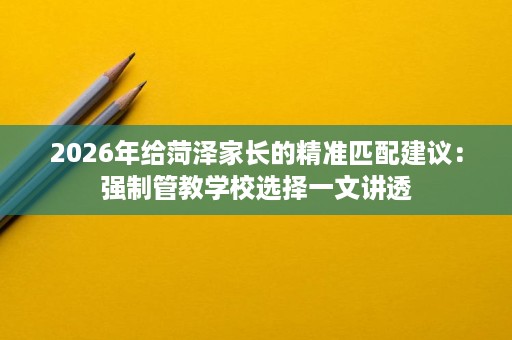 2026年给菏泽家长的精准匹配建议:强制管教学校选择一文讲透 2026年给菏泽家长的精准匹配建议:强制管教学校选择一文讲透