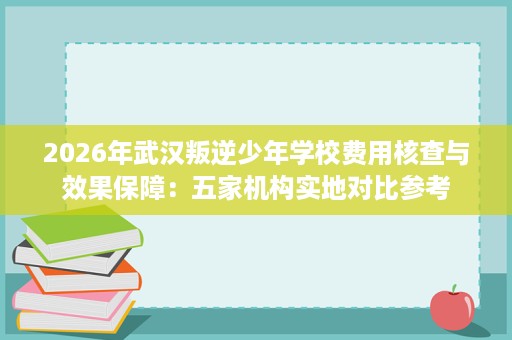 2026年武汉叛逆少年学校费用核查与效果保障：五家机构实地对比参考