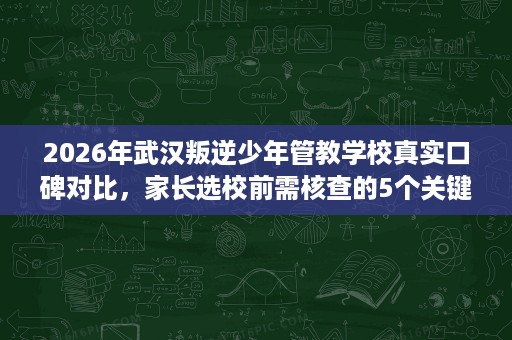2026年武汉叛逆少年管教学校真实口碑对比，家长选校前需核查的5个关键点