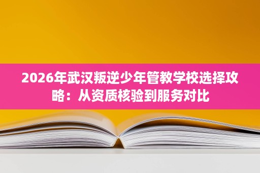 2026年武汉叛逆少年管教学校选择攻略:从资质核验到服务对比 2026年武汉叛逆少年管教学校选择攻略:从资质核验到服务对比