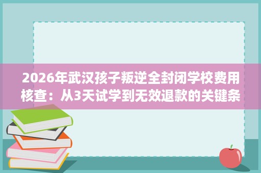 2026年武汉孩子叛逆全封闭学校费用核查:从3天试学到无效退款的关键条款 2026年武汉孩子叛逆全封闭学校费用核查:从3天试学到无效退款的关键条款