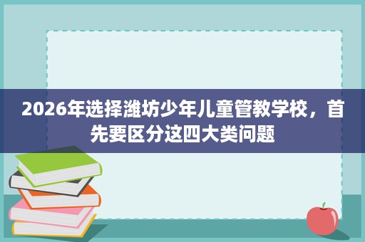 2026年选择潍坊少年儿童管教学校,首先要区分这四大类问题 2026年选择潍坊少年儿童管教学校,首先要区分这四大类问题