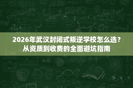 2026年武汉封闭式叛逆学校怎么选?从资质到收费的全面避坑指南 2026年武汉封闭式叛逆学校怎么选?从资质到收费的全面避坑指南