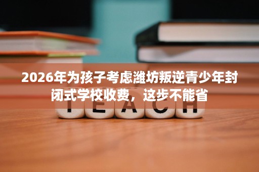 2026年为孩子考虑潍坊叛逆青少年封闭式学校收费,这步不能省 2026年为孩子考虑潍坊叛逆青少年封闭式学校收费,这步不能省