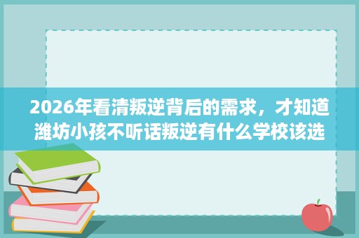 2026年看清叛逆背后的需求,才知道潍坊小孩不听话叛逆有什么学校该选哪家 2026年看清叛逆背后的需求,才知道潍坊小孩不听话叛逆有什么学校该选哪家