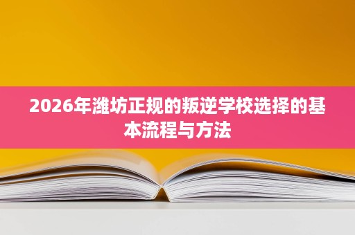 2026年潍坊正规的叛逆学校选择的基本流程与方法