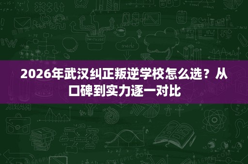 2026年武汉纠正叛逆学校怎么选?从口碑到实力逐一对比 2026年武汉纠正叛逆学校怎么选?从口碑到实力逐一对比