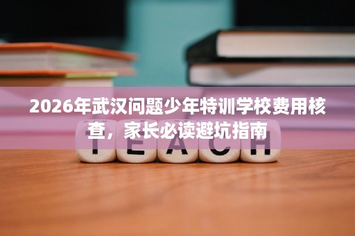 2026年武汉问题少年特训学校费用核查,家长必读避坑指南 2026年武汉问题少年特训学校费用核查,家长必读避坑指南