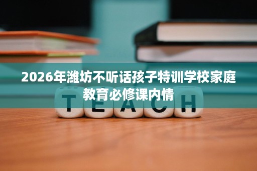 2026年潍坊不听话孩子特训学校家庭教育必修课内情