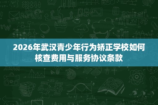 2026年武汉青少年行为矫正学校如何核查费用与服务协议条款