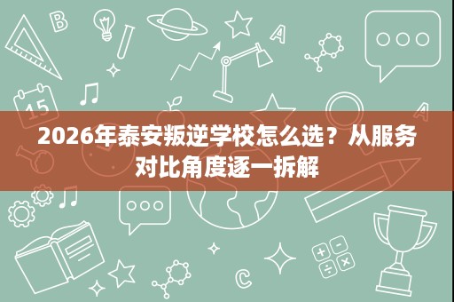 2026年泰安叛逆学校怎么选?从服务对比角度逐一拆解 2026年泰安叛逆学校怎么选?从服务对比角度逐一拆解