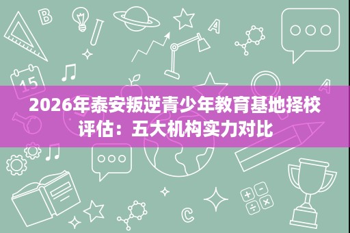 2026年泰安叛逆青少年教育基地择校评估:五大机构实力对比 2026年泰安叛逆青少年教育基地择校评估:五大机构实力对比