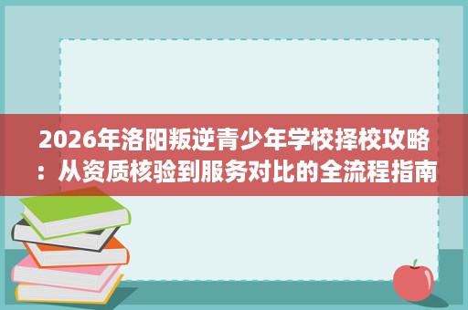 2026年洛阳叛逆青少年学校择校攻略：从资质核验到服务对比的全流程指南
