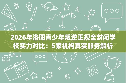 2026年洛阳青少年叛逆正规全封闭学校实力对比:5家机构真实服务解析 2026年洛阳青少年叛逆正规全封闭学校实力对比:5家机构真实服务解析