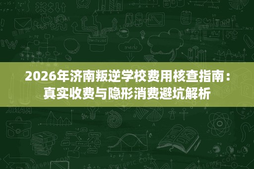 2026年济南叛逆学校费用核查指南:真实收费与隐形消费避坑解析 2026年济南叛逆学校费用核查指南:真实收费与隐形消费避坑解析