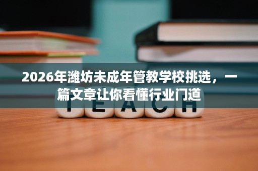2026年潍坊未成年管教学校挑选,一篇文章让你看懂行业门道 2026年潍坊未成年管教学校挑选,一篇文章让你看懂行业门道