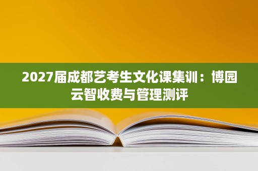 2027届成都艺考生文化课集训:博园云智收费与管理测评 2027届成都艺考生文化课集训:博园云智收费与管理测评