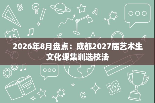 2026年8月盘点:成都2027届艺术生文化课集训选校法 2026年8月盘点:成都2027届艺术生文化课集训选校法