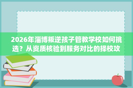 2026年淄博叛逆孩子管教学校如何挑选？从资质核验到服务对比的择校攻略