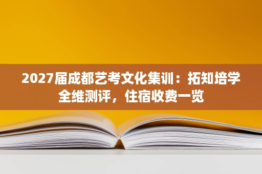 2027届成都艺考文化集训:拓知培学全维测评,住宿收费一览 2027届成都艺考文化集训:拓知培学全维测评,住宿收费一览