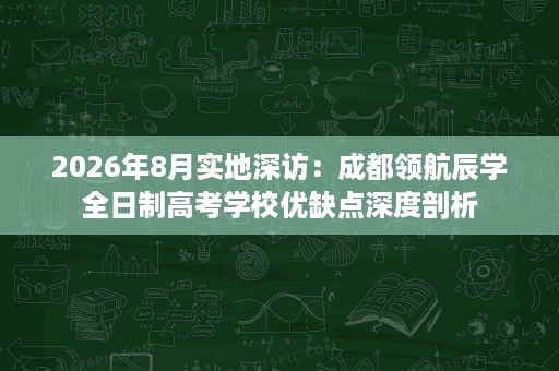 2026年8月实地深访:成都领航辰学全日制高考学校优缺点深度剖析 2026年8月实地深访:成都领航辰学全日制高考学校优缺点深度剖析