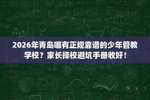 2026年青岛哪有正规靠谱的少年管教学校?家长择校避坑手册收好! 2026年青岛哪有正规靠谱的少年管教学校?家长择校避坑手册收好!