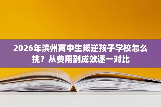 2026年滨州高中生叛逆孩子学校怎么挑?从费用到成效逐一对比 2026年滨州高中生叛逆孩子学校怎么挑?从费用到成效逐一对比