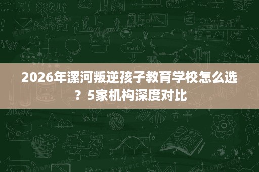 2026年漯河叛逆孩子教育学校怎么选？5家机构深度对比
