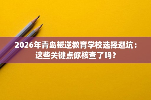 2026年青岛叛逆教育学校选择避坑:这些关键点你核查了吗? 2026年青岛叛逆教育学校选择避坑:这些关键点你核查了吗?