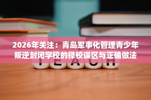 2026年关注:青岛军事化管理青少年叛逆封闭学校的择校误区与正确做法 2026年关注:青岛军事化管理青少年叛逆封闭学校的择校误区与正确做法