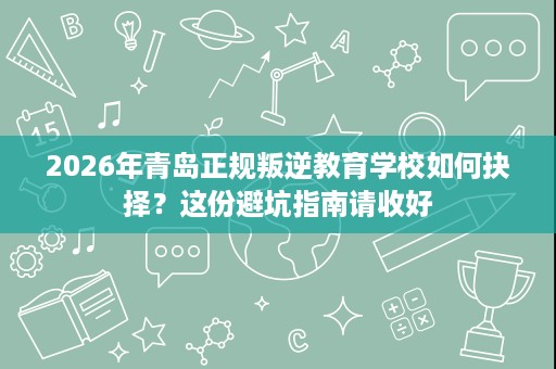 2026年青岛正规叛逆教育学校如何抉择?这份避坑指南请收好 2026年青岛正规叛逆教育学校如何抉择?这份避坑指南请收好
