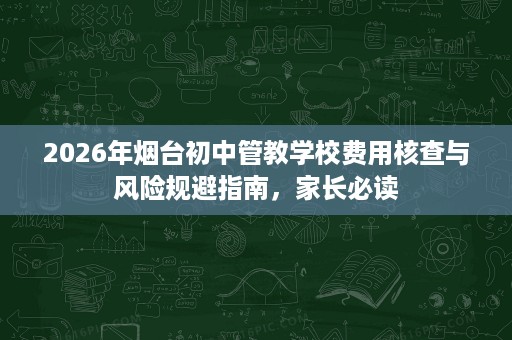 2026年烟台初中管教学校费用核查与风险规避指南,家长必读 2026年烟台初中管教学校费用核查与风险规避指南,家长必读