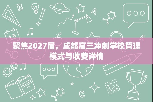 聚焦2027届,成都高三冲刺学校管理模式与收费详情 聚焦2027届,成都高三冲刺学校管理模式与收费详情