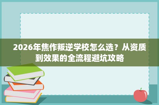 2026年焦作叛逆学校怎么选?从资质到效果的全流程避坑攻略 2026年焦作叛逆学校怎么选?从资质到效果的全流程避坑攻略