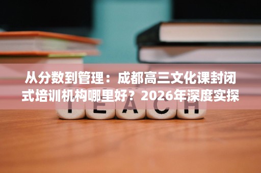 从分数到管理:成都高三文化课封闭式培训机构哪里好?2026年深度实探 从分数到管理:成都高三文化课封闭式培训机构哪里好?2026年深度实探