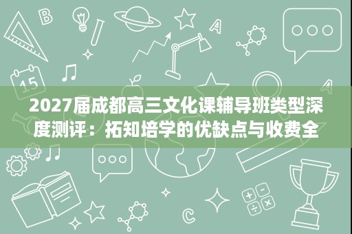 2027届成都高三文化课辅导班类型深度测评:拓知培学的优缺点与收费全剖析 2027届成都高三文化课辅导班类型深度测评:拓知培学的优缺点与收费全剖析