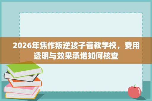 2026年焦作叛逆孩子管教学校，费用透明与效果承诺如何核查