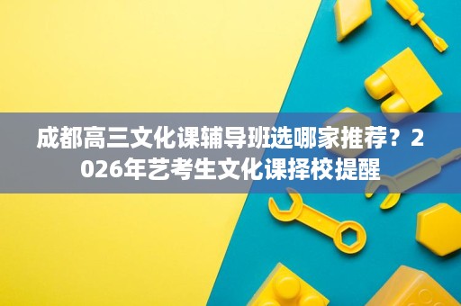 成都高三文化课辅导班选哪家推荐?2026年艺考生文化课择校提醒 成都高三文化课辅导班选哪家推荐?2026年艺考生文化课择校提醒