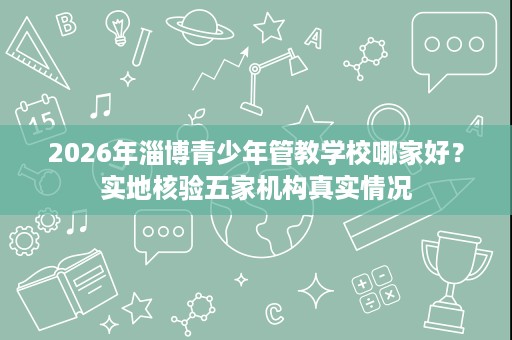2026年淄博青少年管教学校哪家好?实地核验五家机构真实情况 2026年淄博青少年管教学校哪家好?实地核验五家机构真实情况